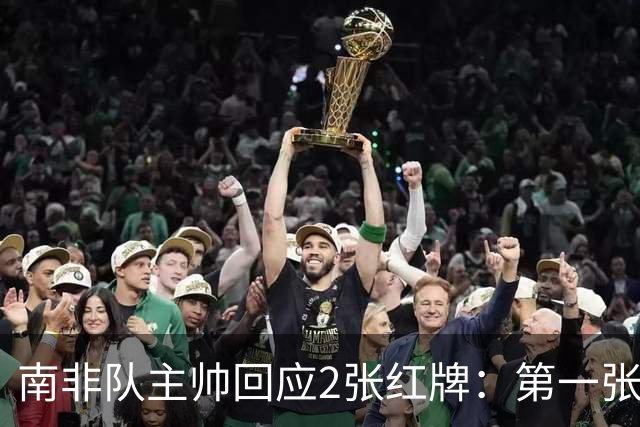 南非队主帅回应2张红牌：第一张无异议 第二张量刑过重